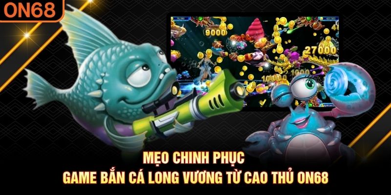 Mẹo chinh phục game Bắn Cá Long Vương từ cao thủ ON68 bắn cá long vương
