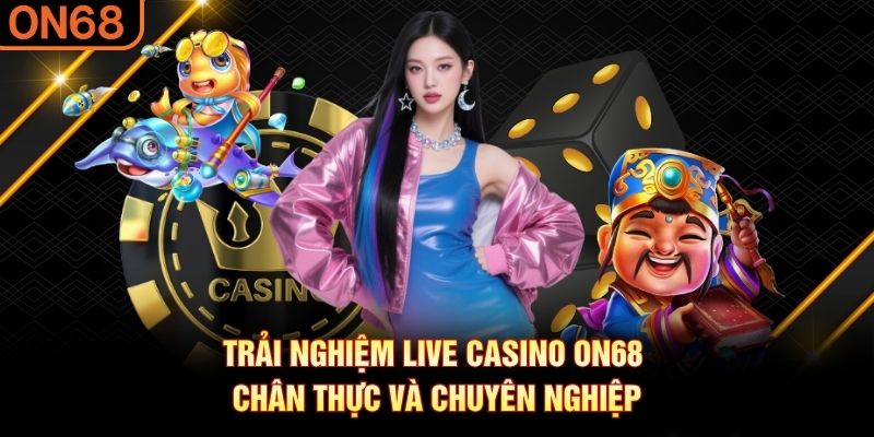 Trải nghiệm Live casino ON68 chân thực và chuyên nghiệp live casino on68